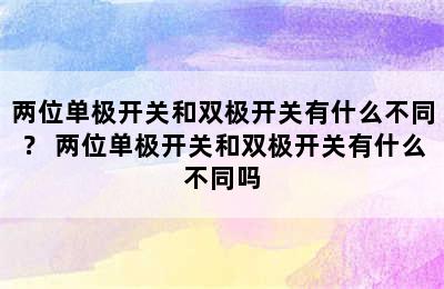 两位单极开关和双极开关有什么不同？ 两位单极开关和双极开关有什么不同吗